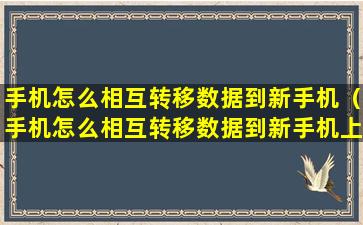 手机怎么相互转移数据到新手机（手机怎么相互转移数据到新手机上 🌺 面）